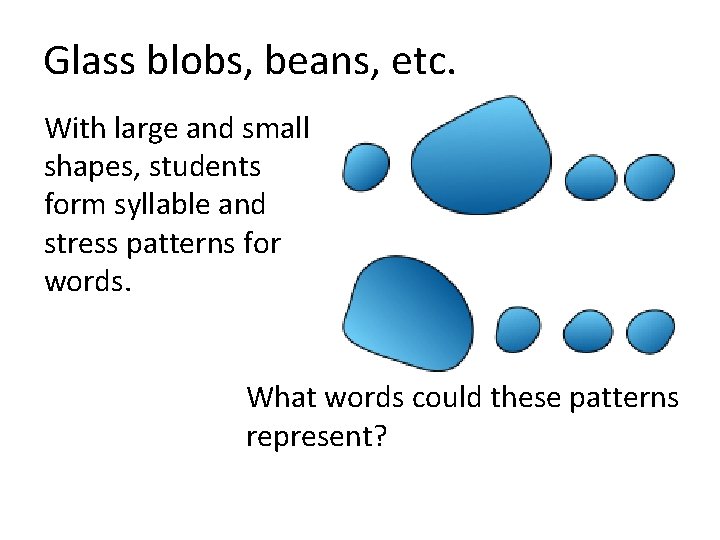 Glass blobs, beans, etc. With large and small shapes, students form syllable and stress