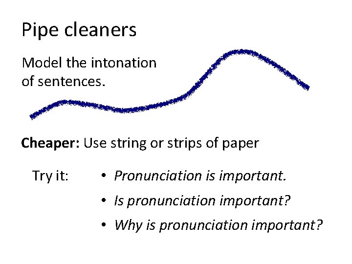Pipe cleaners Model the intonation of sentences. Cheaper: Use string or strips of paper