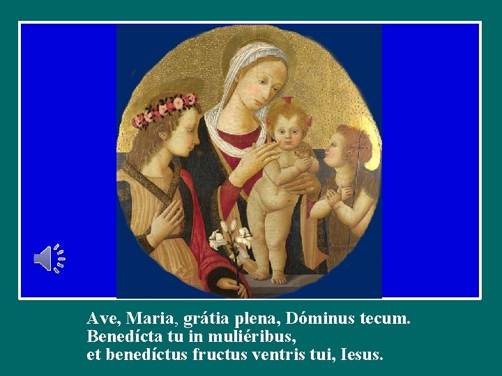 Ave, Maria, grátia plena, Dóminus tecum. Benedícta tu in muliéribus, et benedíctus fructus ventris