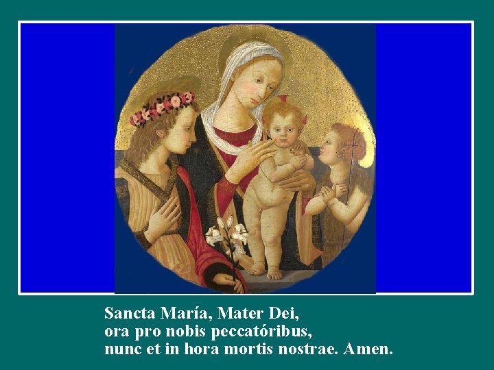 Sancta María, Mater Dei, ora pro nobis peccatóribus, nunc et in hora mortis nostrae.