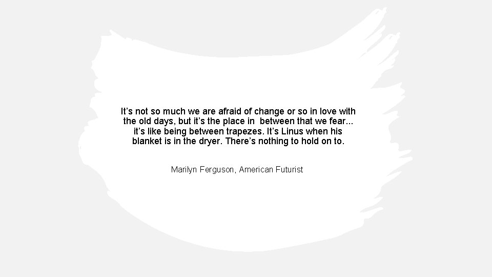 It’s not so much we are afraid of change or so in love with