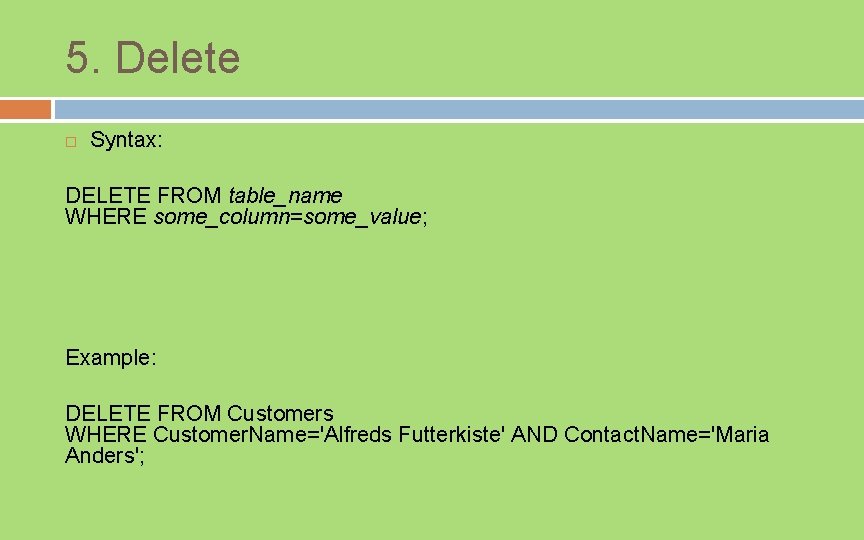 5. Delete Syntax: DELETE FROM table_name WHERE some_column=some_value; Example: DELETE FROM Customers WHERE Customer.