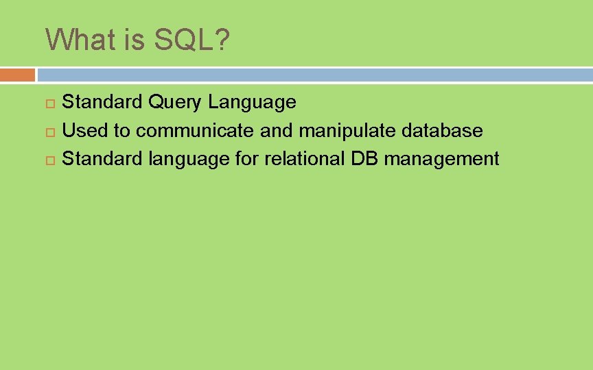 What is SQL? Standard Query Language Used to communicate and manipulate database Standard language