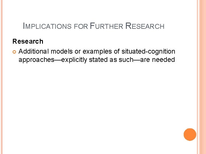 IMPLICATIONS FOR FURTHER RESEARCH Research Additional models or examples of situated-cognition approaches—explicitly stated as