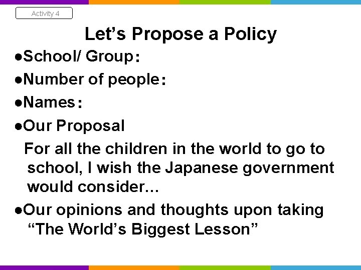 Activity 4 Let’s Propose a Policy ●School/ Group： ●Number of people： ●Names： ●Our Proposal