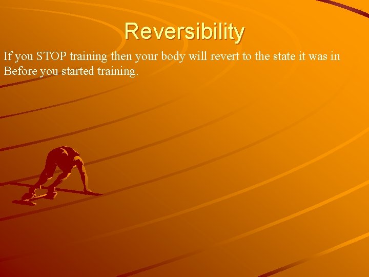 Reversibility If you STOP training then your body will revert to the state it