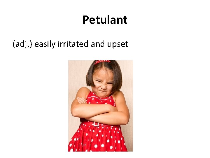 Petulant (adj. ) easily irritated and upset 