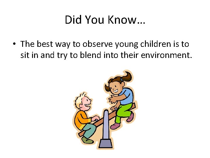 Did You Know… • The best way to observe young children is to sit