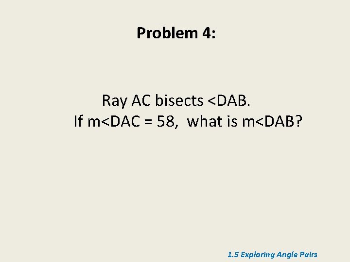 Problem 4: Ray AC bisects <DAB. If m<DAC = 58, what is m<DAB? 1.