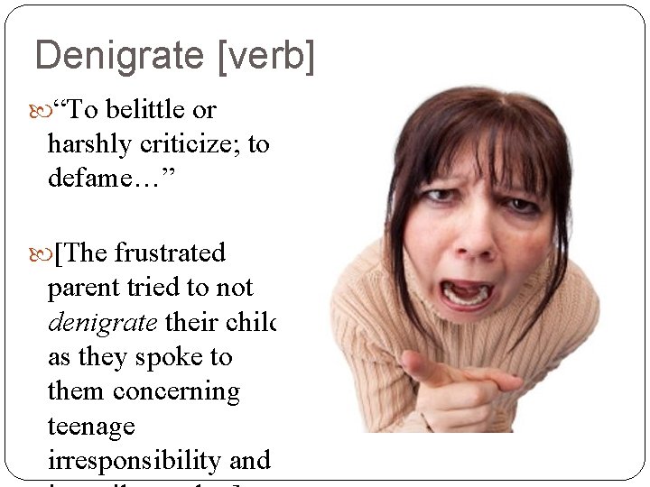 Denigrate [verb] “To belittle or harshly criticize; to defame…” [The frustrated parent tried to