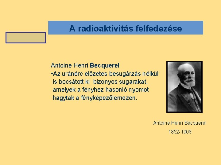 A radioaktivitás felfedezése Antoine Henri Becquerel • Az uránérc előzetes besugárzás nélkül is bocsátott