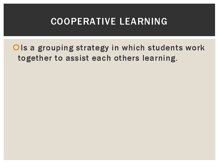 COOPERATIVE LEARNING Is a grouping strategy in which students work together to assist each