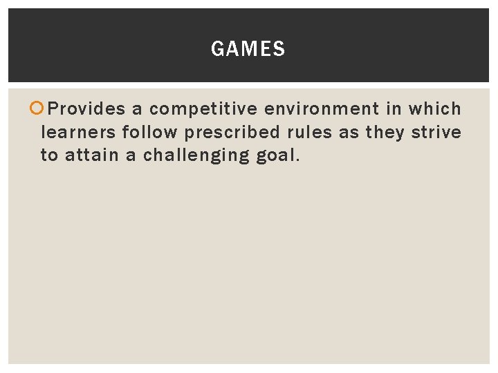 GAMES Provides a competitive environment in which learners follow prescribed rules as they strive