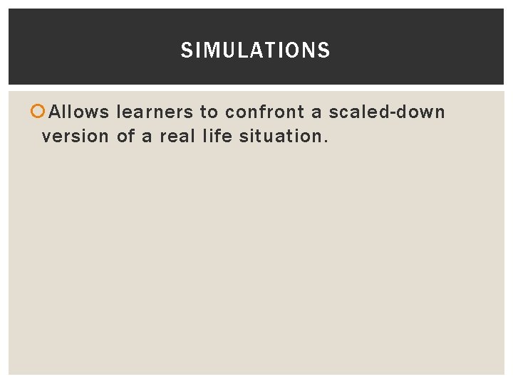 SIMULATIONS Allows learners to confront a scaled-down version of a real life situation. 