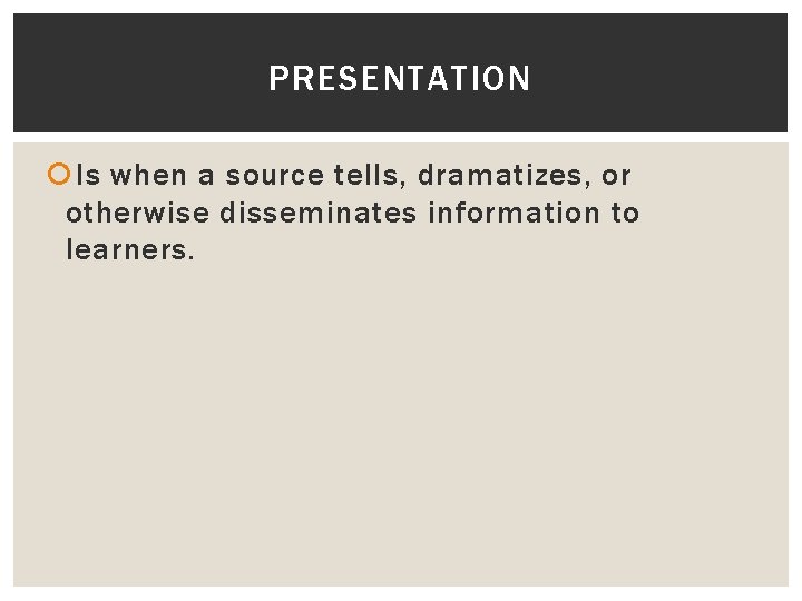PRESENTATION Is when a source tells, dramatizes, or otherwise disseminates information to learners. 