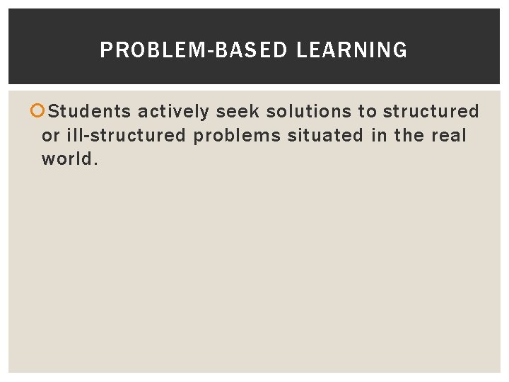 PROBLEM-BASED LEARNING Students actively seek solutions to structured or ill-structured problems situated in the