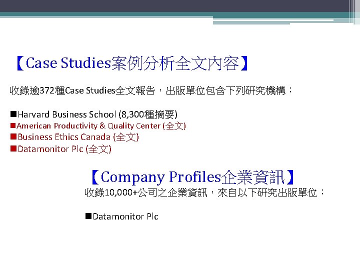 【Case Studies案例分析全文內容】 收錄逾 372種Case Studies全文報告，出版單位包含下列研究機構： n. Harvard Business School (8, 300種摘要) n. American Productivity