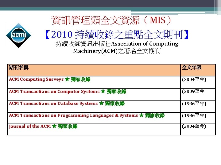 資訊管理類全文資源（MIS） 【 2010 持續收錄之重點全文期刊】 持續收錄資訊出版社Association of Computing Machinery(ACM)之著名全文期刊 期刊名稱 全文年限 ACM Computing Surveys ★