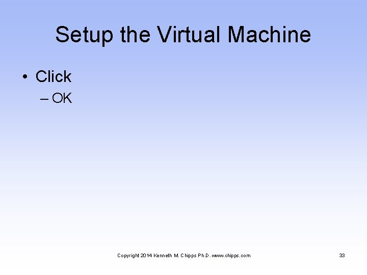 Setup the Virtual Machine • Click – OK Copyright 2014 Kenneth M. Chipps Ph.