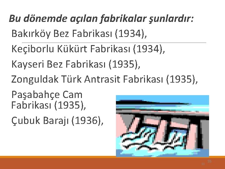 Bu dönemde açılan fabrikalar şunlardır: Bakırköy Bez Fabrikası (1934), Keçiborlu Kükürt Fabrikası (1934), Kayseri