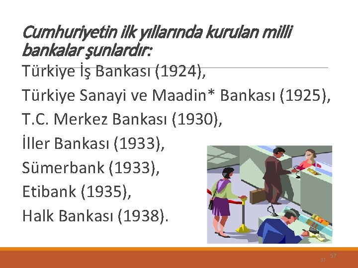 Cumhuriyetin ilk yıllarında kurulan milli bankalar şunlardır: Türkiye İş Bankası (1924), Türkiye Sanayi ve