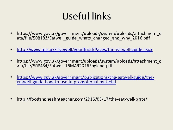 Useful links • https: //www. gov. uk/government/uploads/system/uploads/attachment_d ata/file/508183/Eatwell_guide_whats_changed_and_why_2016. pdf • http: //www. nhs. uk/Livewell/goodfood/Pages/the-eatwell-guide.