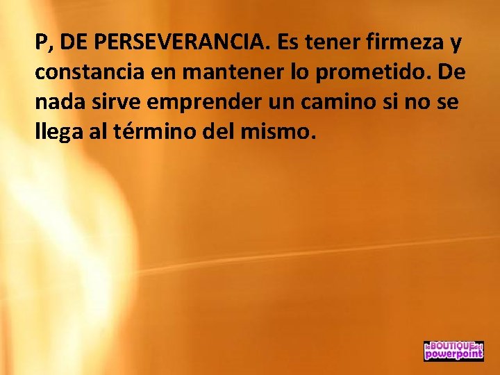 P, DE PERSEVERANCIA. Es tener firmeza y constancia en mantener lo prometido. De nada