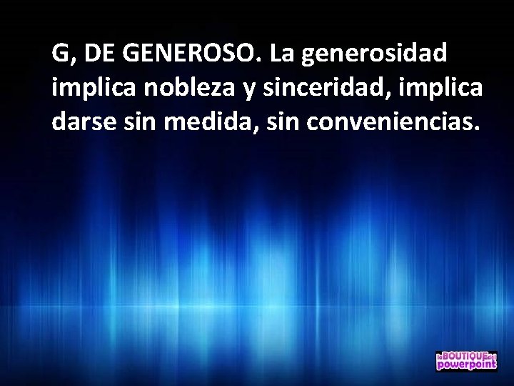 G, DE GENEROSO. La generosidad implica nobleza y sinceridad, implica darse sin medida, sin