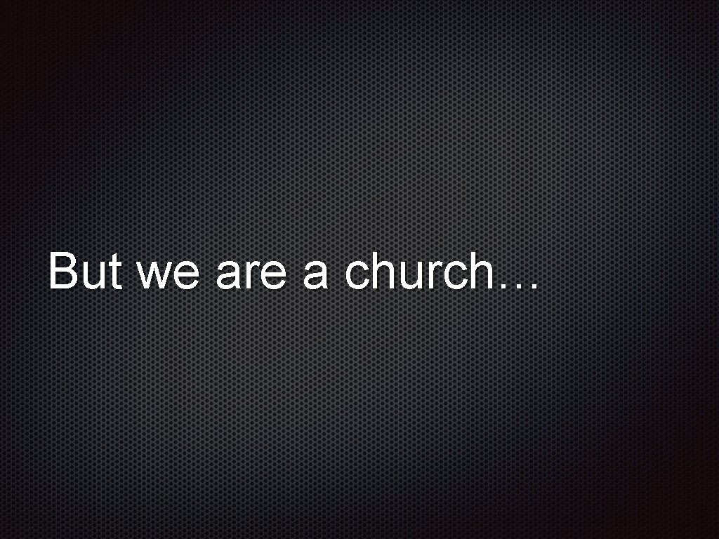 But we are a church… 