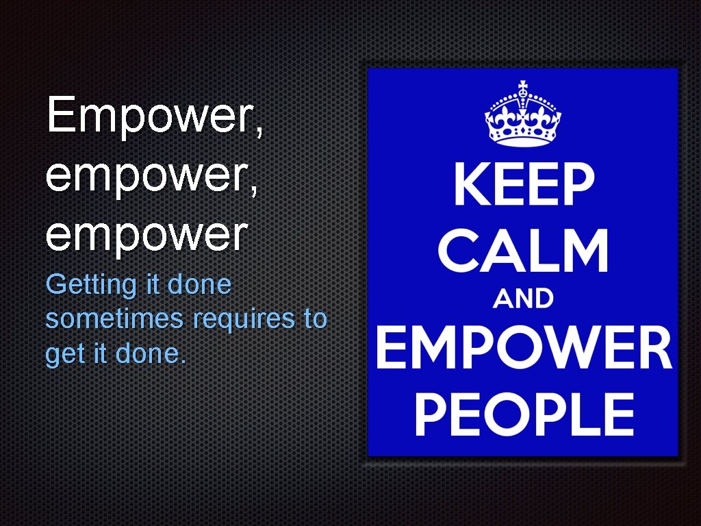 Empower, empower Getting it done sometimes requires to get it done. 