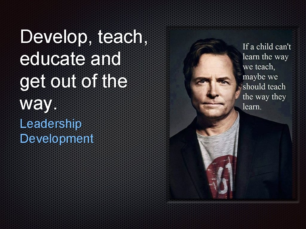 Develop, teach, educate and get out of the way. Leadership Development 