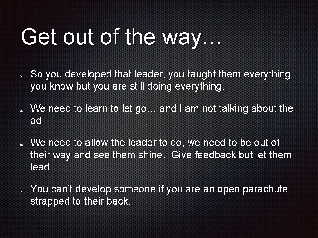 Get out of the way… So you developed that leader, you taught them everything