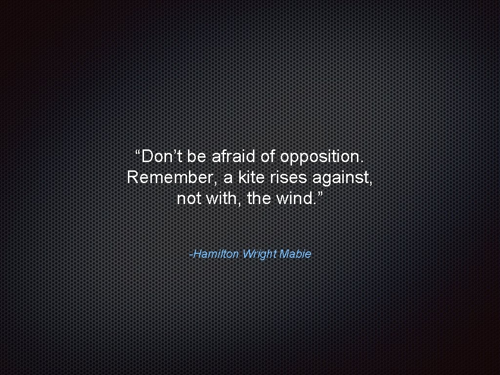 “Don’t be afraid of opposition. Remember, a kite rises against, not with, the wind.