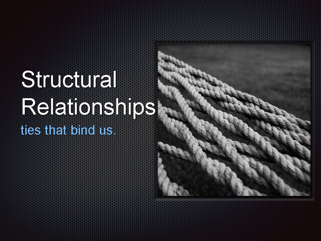 Structural Relationships ties that bind us. 