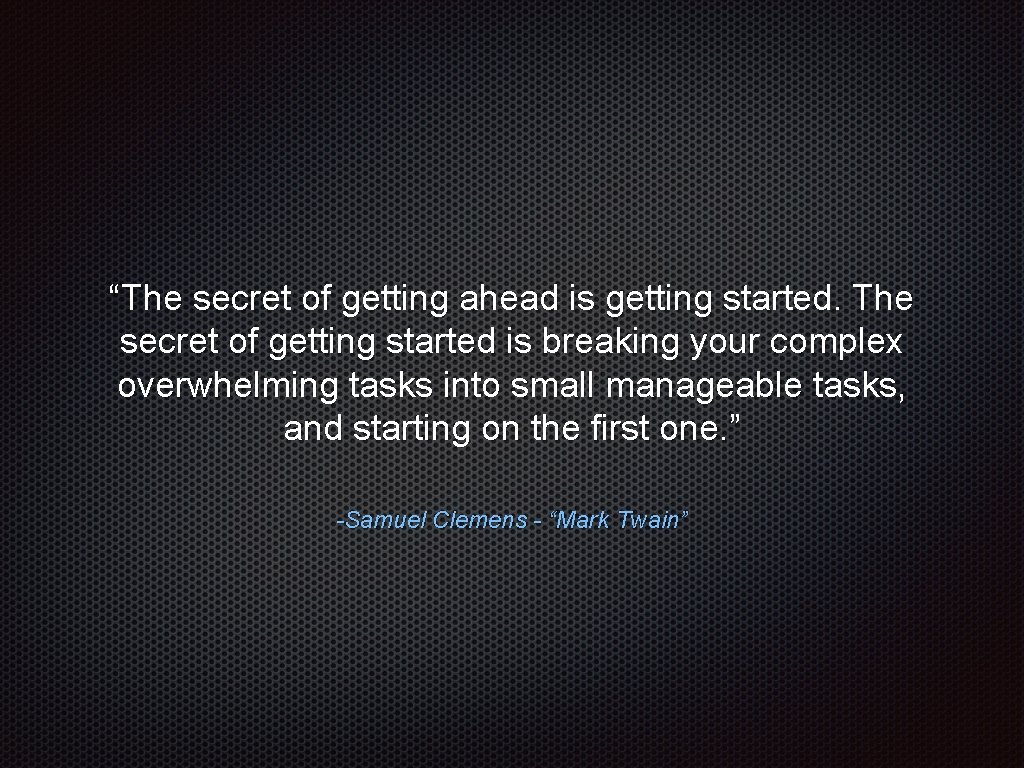 “The secret of getting ahead is getting started. The secret of getting started is