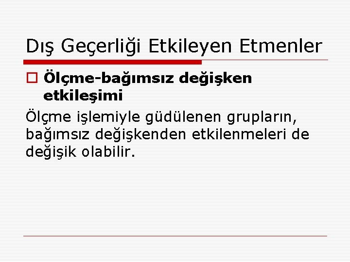 Dış Geçerliği Etkileyen Etmenler o Ölçme-bağımsız değişken etkileşimi Ölçme işlemiyle güdülenen grupların, bağımsız değişkenden