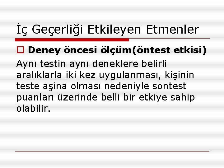 İç Geçerliği Etkileyen Etmenler o Deney öncesi ölçüm(öntest etkisi) Aynı testin aynı deneklere belirli