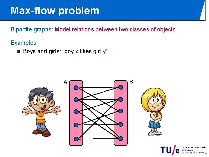 Max-flow problem Bipartite graphs: Model relations between two classes of objects Examples n Boys Max-flow problem Bipartite graphs: Model relations between two classes of objects Examples n Boys
