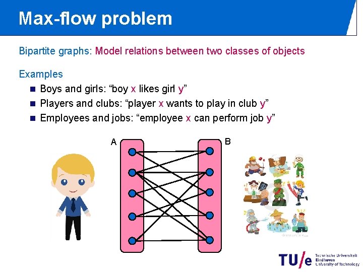 Max-flow problem Bipartite graphs: Model relations between two classes of objects Examples n Boys Max-flow problem Bipartite graphs: Model relations between two classes of objects Examples n Boys
