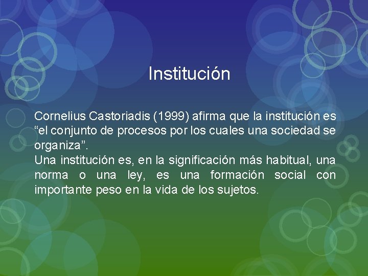 Institución Cornelius Castoriadis (1999) afirma que la institución es “el conjunto de procesos por