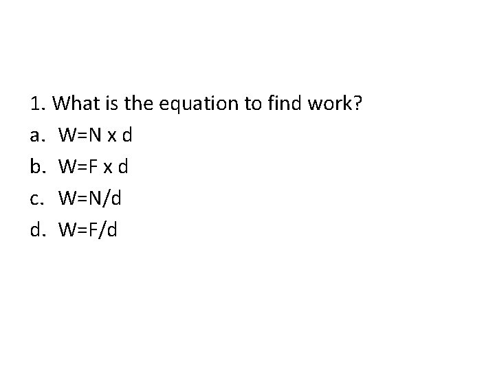 1. What is the equation to find work? a. W=N x d b. W=F