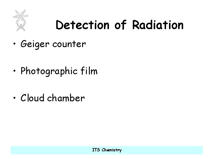 Detection of Radiation • Geiger counter • Photographic film • Cloud chamber ITS Chemistry