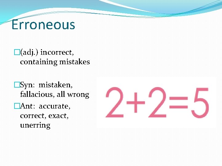 Erroneous �(adj. ) incorrect, containing mistakes �Syn: mistaken, fallacious, all wrong �Ant: accurate, correct,