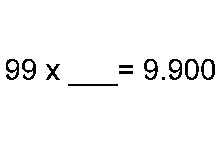 99 x ___= 9. 900 