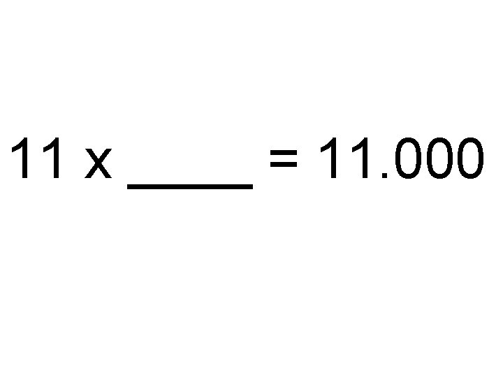 11 x ____ = 11. 000 