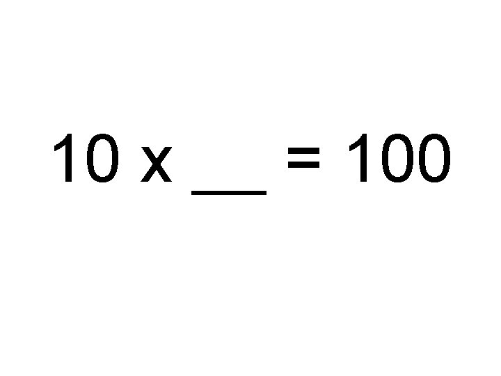 10 x __ = 100 