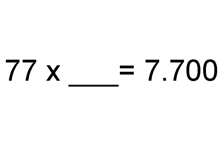 77 x ___= 7. 700 