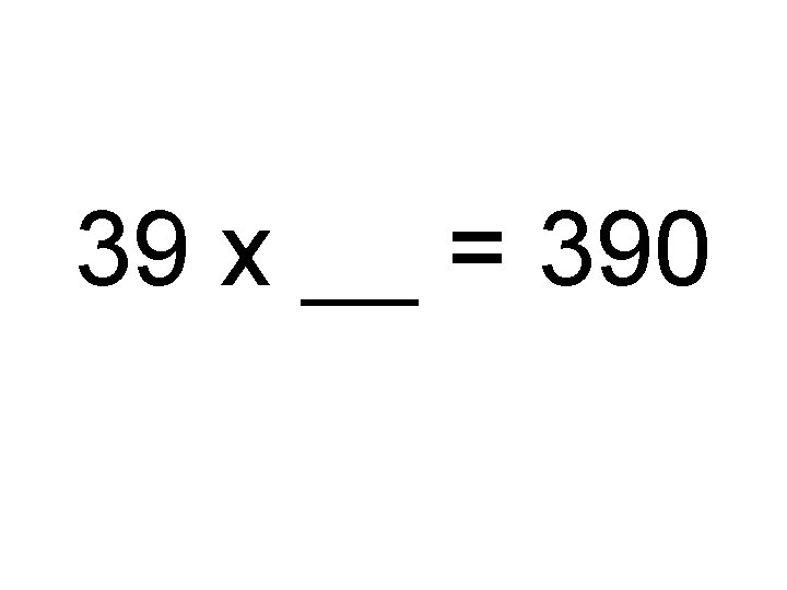 39 x __ = 390 