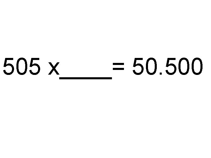 505 x____= 50. 500 