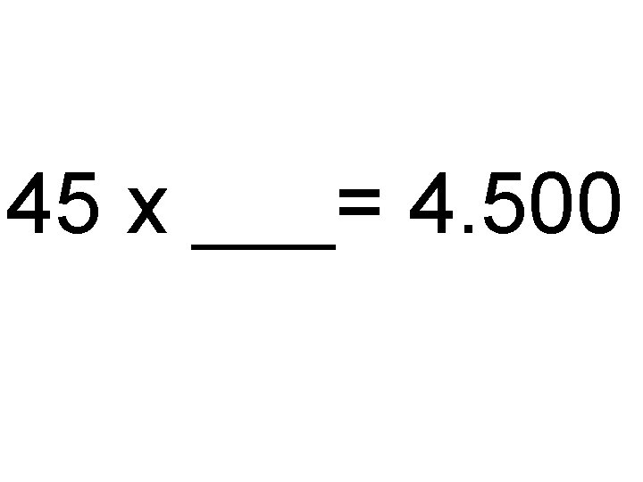 45 x ___= 4. 500 